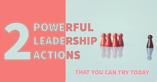 2 Powerful Leadership Actions You Can Try Today